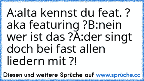 A:alta kennst du feat. ? aka featuring ?
B:nein wer ist das ?
A:der singt doch bei fast allen liedern mit ?!