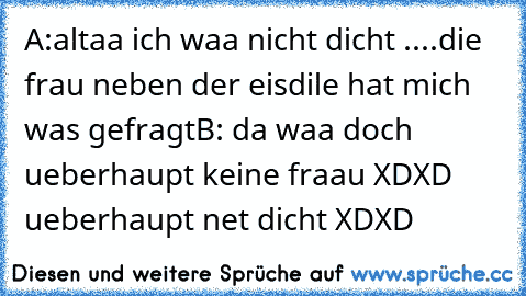 A:altaa ich waa nicht dicht ..
..die frau neben der eisdile hat mich was gefragt
B: da waa doch ueberhaupt keine fraau XDXD 
ueberhaupt net dicht XDXD