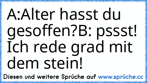 A:Alter hasst du gesoffen?B: pssst! Ich rede grad mit dem stein!