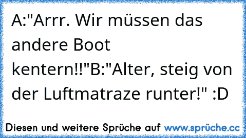 A:"Arrr. Wir müssen das andere Boot kentern!!"
B:"Alter, steig von der Luftmatraze runter!" :D