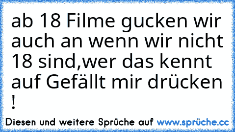 ab 18 Filme gucken wir auch an wenn wir nicht 18 sind,
wer das kennt auf Gefällt mir drücken !