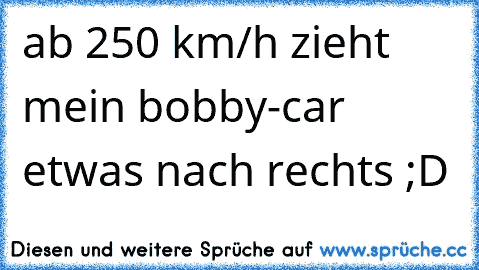 ab 250 km/h zieht mein bobby-car etwas nach rechts ;D