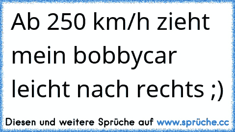 Ab 250 km/h zieht mein bobbycar leicht nach rechts ;)