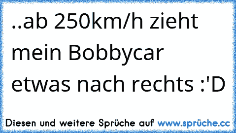 ..ab 250km/h zieht mein Bobbycar etwas nach rechts :'D