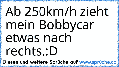 Ab 250km/h zieht mein Bobbycar etwas nach rechts.
:D