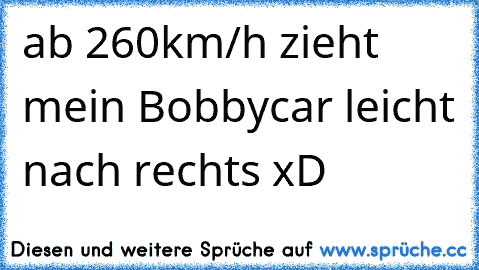 ab 260km/h zieht mein Bobbycar leicht nach rechts xD