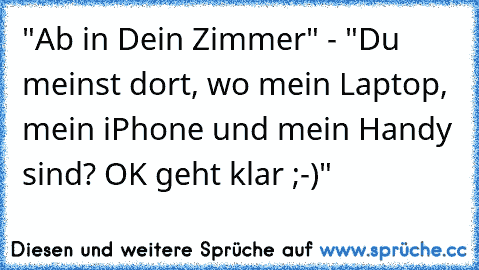 "Ab in Dein Zimmer" - "Du meinst dort, wo mein Laptop, mein iPhone und mein Handy sind? OK geht klar ;-)"