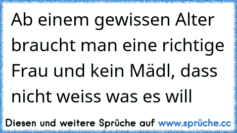 Ab einem gewissen Alter braucht man eine richtige Frau und kein Mädl, dass nicht weiss was es will