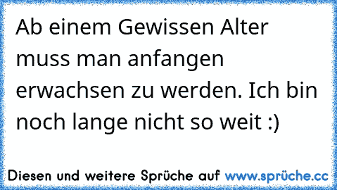 Ab einem Gewissen Alter muss man anfangen erwachsen zu werden. Ich bin noch lange nicht so weit :) ♥