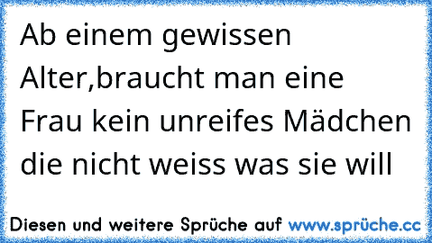 Ab einem gewissen Alter,braucht man eine Frau kein unreifes Mädchen die nicht weiss was sie will