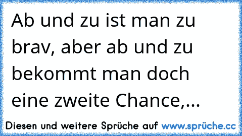 Ab und zu ist man zu brav, aber ab und zu bekommt man doch eine zweite Chance,...