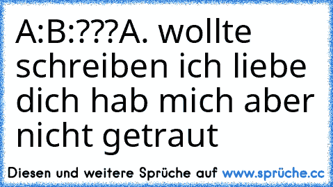 A:
B:???
A. wollte schreiben ich liebe dich hab mich aber nicht getraut