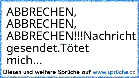 ABBRECHEN, ABBRECHEN, ABBRECHEN!!!
Nachricht gesendet.
Tötet mich...