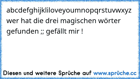 abcdefghijkliloveyoumnopqrstuvwxyz 
 wer hat die drei magischen wörter gefunden ;; gefällt mir !