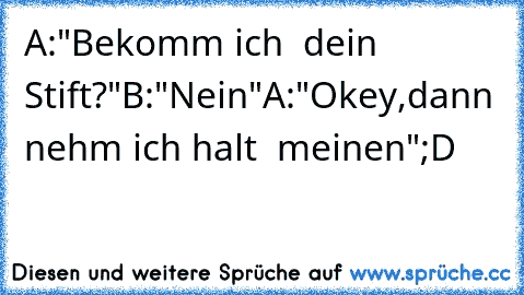 A:"Bekomm ich  dein Stift?"
B:"Nein"
A:"Okey,dann nehm ich halt  meinen"
;D