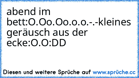 abend im bett:
O.O
o.O
o.o
°.o
°.°
-.-
kleines geräusch aus der ecke:
O.O
:DD