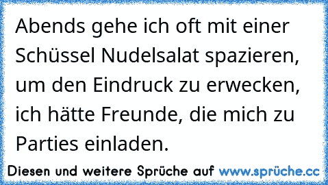 Abends gehe ich oft mit einer Schüssel Nudelsalat spazieren, um den Eindruck zu erwecken, ich hätte Freunde, die mich zu Parties einladen.