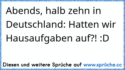 Abends, halb zehn in Deutschland: Hatten wir Hausaufgaben auf?! :D