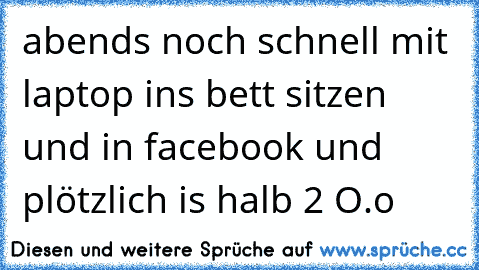 abends noch schnell mit laptop ins bett sitzen und in facebook und plötzlich is halb 2 O.o