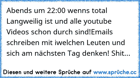 Abends um 22:00 wenns total Langweilig ist und alle youtube Videos schon durch sind!
Emails schreiben mit iwelchen Leuten und sich am nächsten Tag denken! Shit...