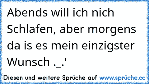 Abends will ich nich Schlafen, aber morgens da is es mein einzigster Wunsch ._.'