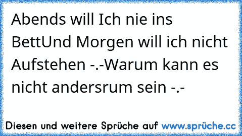 Abends will Ich nie ins Bett
Und Morgen will ich nicht Aufstehen -.-
Warum kann es nicht andersrum sein -.-