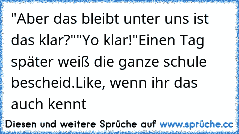 "Aber das bleibt unter uns ist das klar?"
"Yo klar!"
Einen Tag später weiß die ganze schule bescheid.
Like, wenn ihr das auch kennt