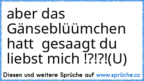 aber das Gänseblüümchen hatt  gesaagt du liebst mich !?!?!(U)