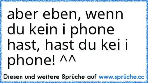 aber eben, wenn du kein i phone hast, hast du kei i phone! ^^