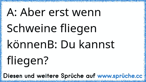 A: Aber erst wenn Schweine fliegen können
B: Du kannst fliegen?