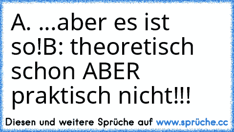 A. ...aber es ist so!
B: theoretisch schon ABER praktisch nicht!!!