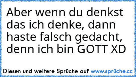 Aber wenn du denkst das ich denke, dann haste falsch gedacht, denn ich bin GOTT XD