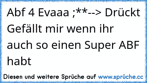 Abf 4 Evaaa ;**
--> Drückt Gefällt mir wenn ihr auch so einen Super ABF habt