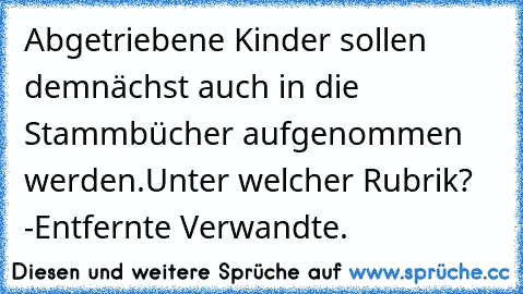 Abgetriebene Kinder sollen demnächst auch in die Stammbücher aufgenommen werden.
Unter welcher Rubrik? -
Entfernte Verwandte.