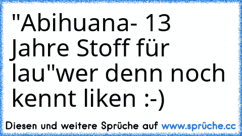 "Abihuana- 13 Jahre Stoff für lau"
wer denn noch kennt liken :-)