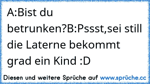 A:Bist du betrunken?
B:Pssst,sei still die Laterne bekommt grad ein Kind :D