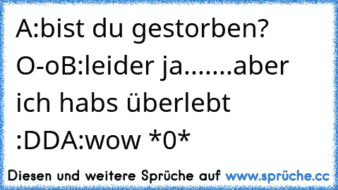 A:bist du gestorben? O-o
B:leider ja.......aber ich habs überlebt :DD
A:wow *0*