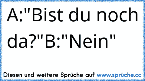 A:"Bist du noch da?"
B:"Nein"