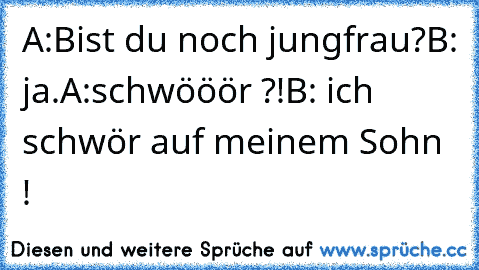 A:Bist du noch jungfrau?
B: ja.
A:schwööör ?!
B: ich schwör auf meinem Sohn !