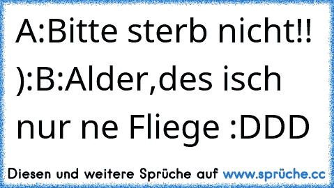 A:Bitte sterb nicht!! ):
B:Alder,des isch nur ne Fliege 
:DDD