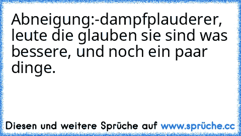 Abneigung:	-dampfplauderer, leute die glauben sie sind was bessere, und noch ein paar dinge.