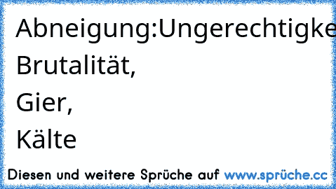 Abneigung:	Ungerechtigkeit, Brutalität, Gier, Kälte