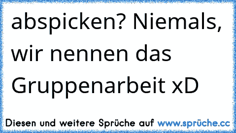 abspicken? Niemals, wir nennen das Gruppenarbeit xD