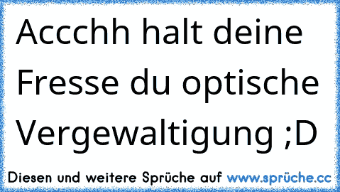 Accchh halt deine Fresse du optische Vergewaltigung ;D