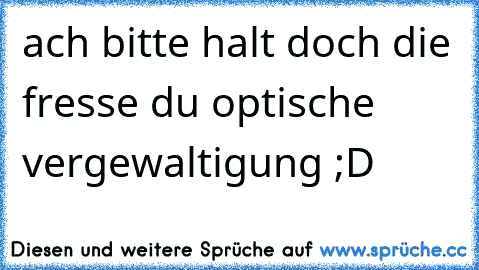 ach bitte halt doch die fresse du optische vergewaltigung ;D