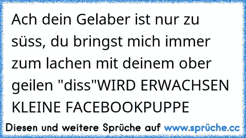 Ach dein Gelaber ist nur zu süss, du bringst mich immer zum lachen mit deinem ober geilen "diss"
WIRD ERWACHSEN KLEINE FACEBOOKPUPPE