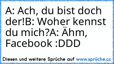 A: Ach, du bist doch der!
B: Woher kennst du mich?
A: Ähm, Facebook :DDD