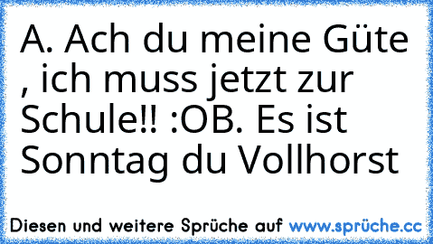 A. Ach du meine Güte , ich muss jetzt zur Schule!! :O
B. Es ist Sonntag du Vollhorst