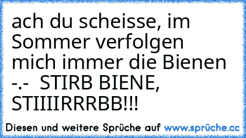 ach du scheisse, im Sommer verfolgen mich immer die Bienen -.-  STIRB BIENE, STIIIIRRRBB!!!