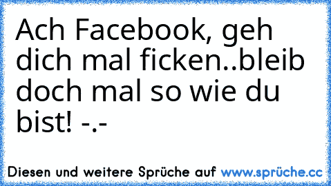 Ach Facebook, geh dich mal ficken..bleib doch mal so wie du bist! -.-